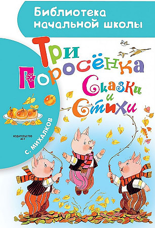 Михалков С. Три поросёнка. Сказки и стихи /Библиотека начальной школы/АСТ